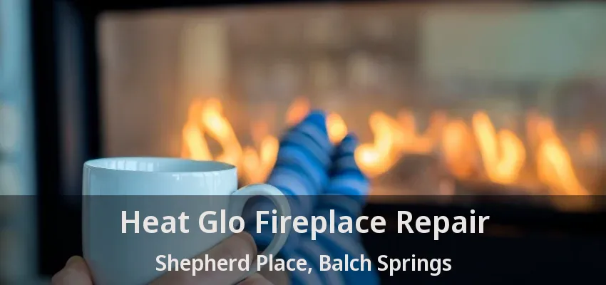 Heat Glo Fireplace Repair Shepherd Place, Balch Springs - TX